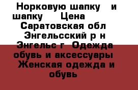  Норковую шапку  ,и шапку . › Цена ­ 1 600 - Саратовская обл., Энгельсский р-н, Энгельс г. Одежда, обувь и аксессуары » Женская одежда и обувь   